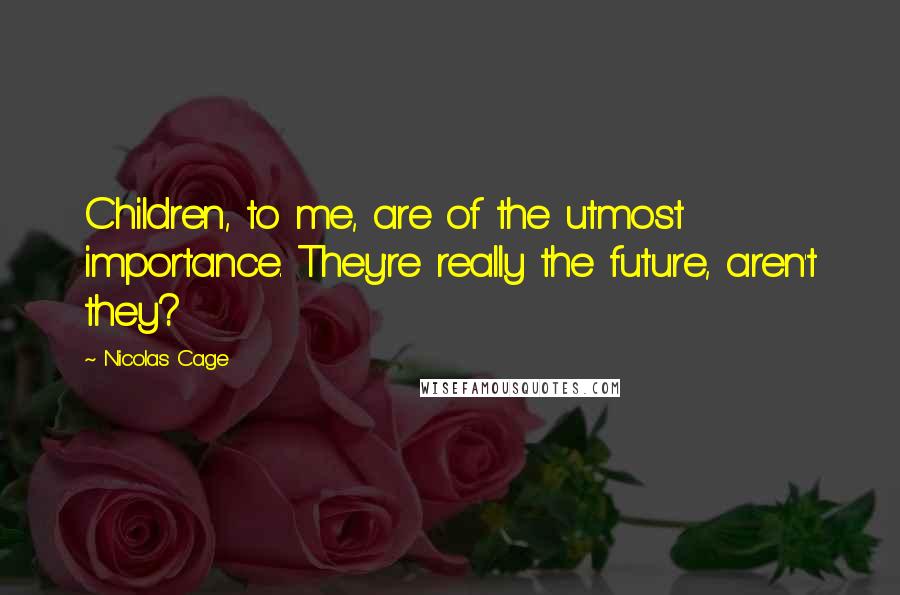 Nicolas Cage Quotes: Children, to me, are of the utmost importance. They're really the future, aren't they?