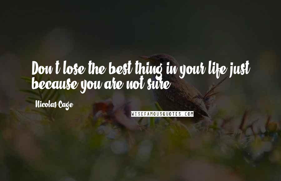 Nicolas Cage Quotes: Don't lose the best thing in your life just because you are not sure.