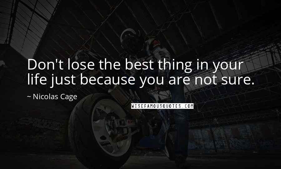 Nicolas Cage Quotes: Don't lose the best thing in your life just because you are not sure.