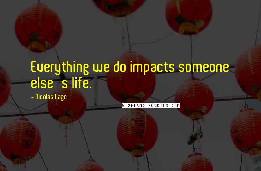 Nicolas Cage Quotes: Everything we do impacts someone else's life.