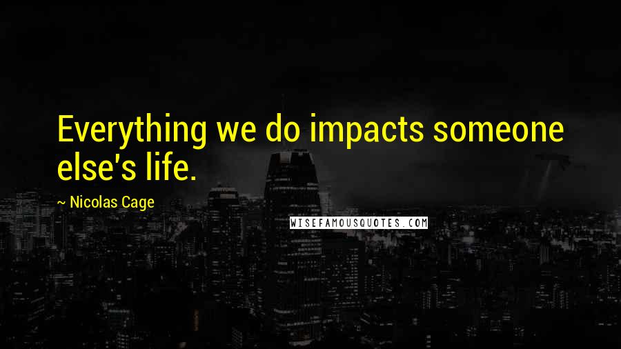 Nicolas Cage Quotes: Everything we do impacts someone else's life.