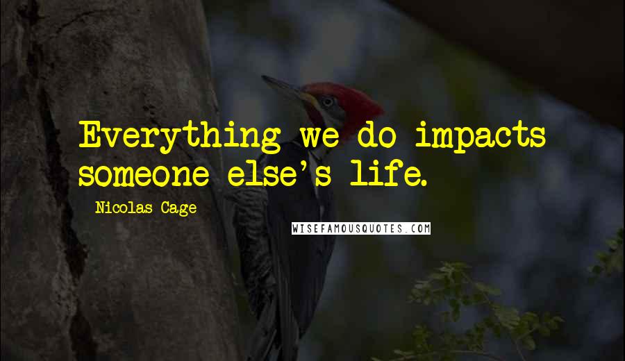 Nicolas Cage Quotes: Everything we do impacts someone else's life.