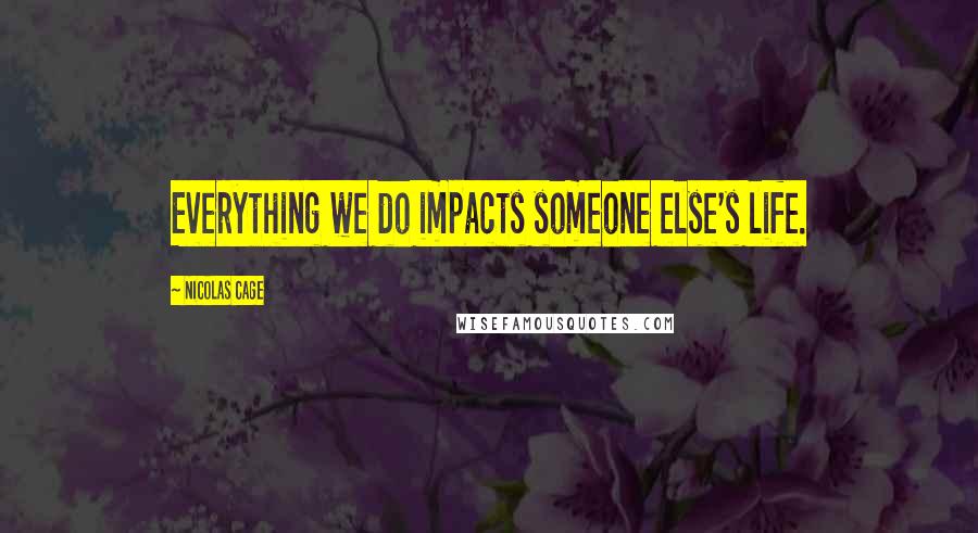 Nicolas Cage Quotes: Everything we do impacts someone else's life.