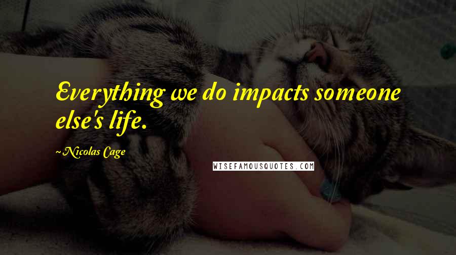 Nicolas Cage Quotes: Everything we do impacts someone else's life.