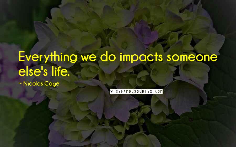 Nicolas Cage Quotes: Everything we do impacts someone else's life.