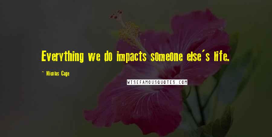 Nicolas Cage Quotes: Everything we do impacts someone else's life.