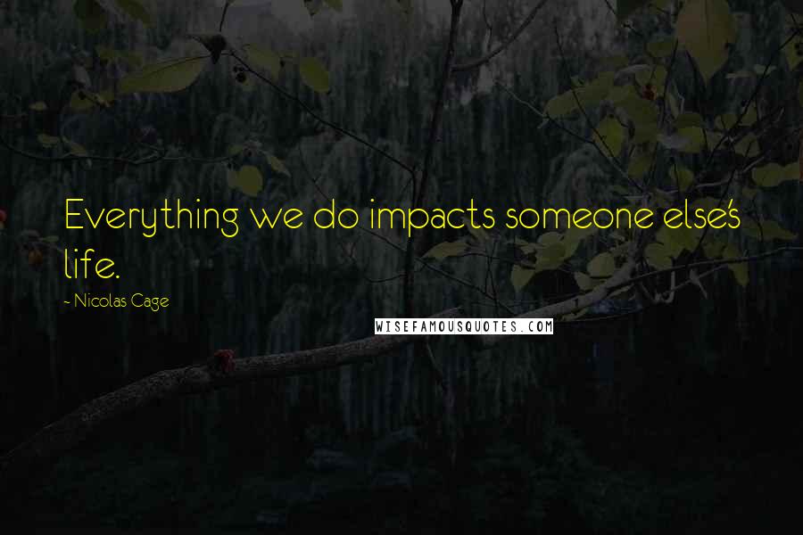 Nicolas Cage Quotes: Everything we do impacts someone else's life.