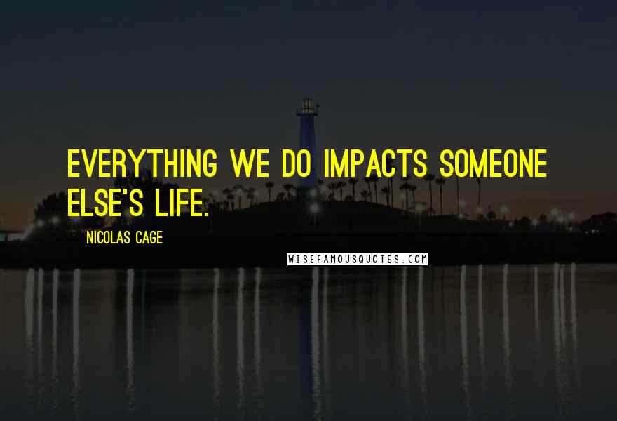 Nicolas Cage Quotes: Everything we do impacts someone else's life.