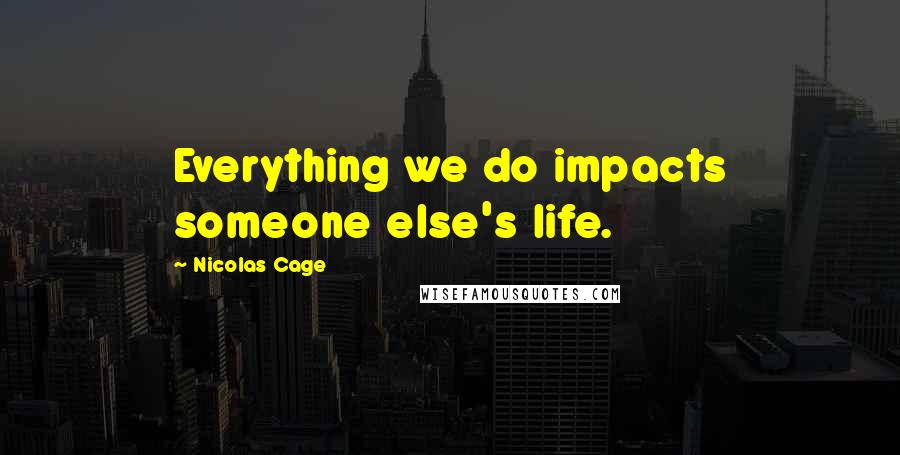 Nicolas Cage Quotes: Everything we do impacts someone else's life.