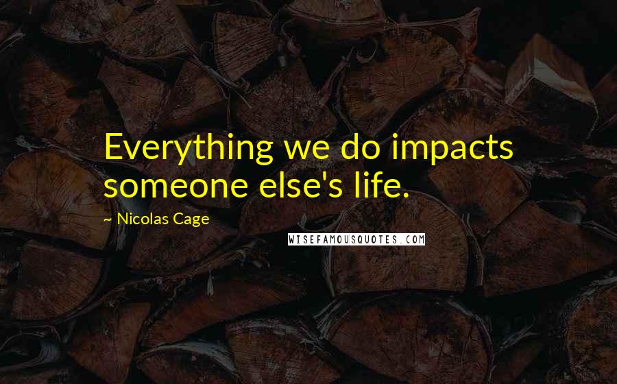 Nicolas Cage Quotes: Everything we do impacts someone else's life.