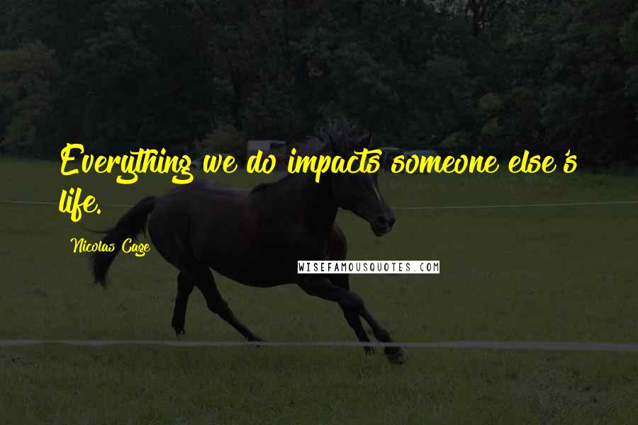 Nicolas Cage Quotes: Everything we do impacts someone else's life.