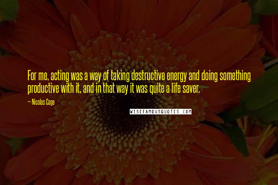 Nicolas Cage Quotes: For me, acting was a way of taking destructive energy and doing something productive with it, and in that way it was quite a life saver.