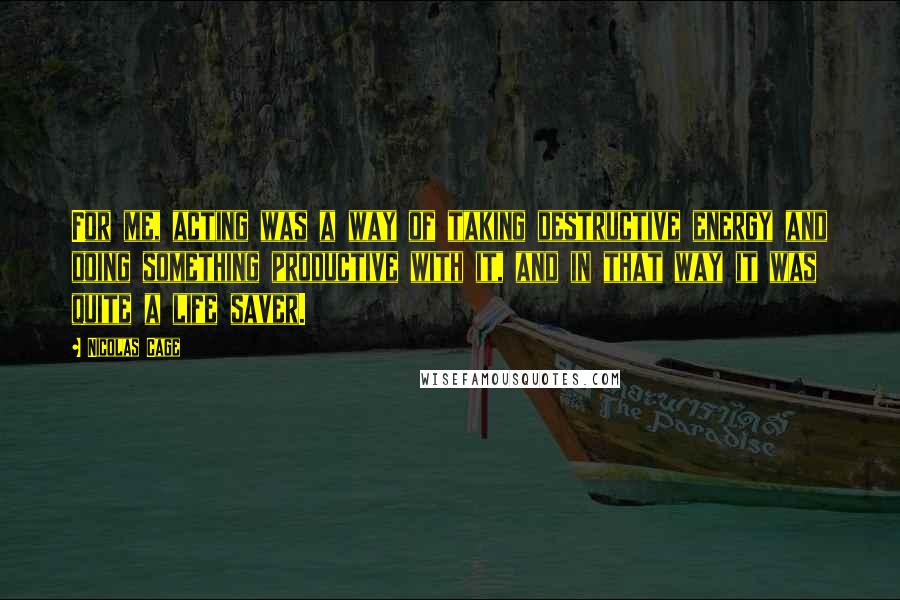 Nicolas Cage Quotes: For me, acting was a way of taking destructive energy and doing something productive with it, and in that way it was quite a life saver.