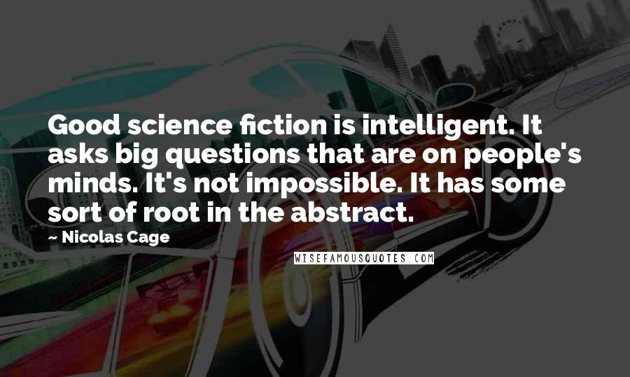 Nicolas Cage Quotes: Good science fiction is intelligent. It asks big questions that are on people's minds. It's not impossible. It has some sort of root in the abstract.