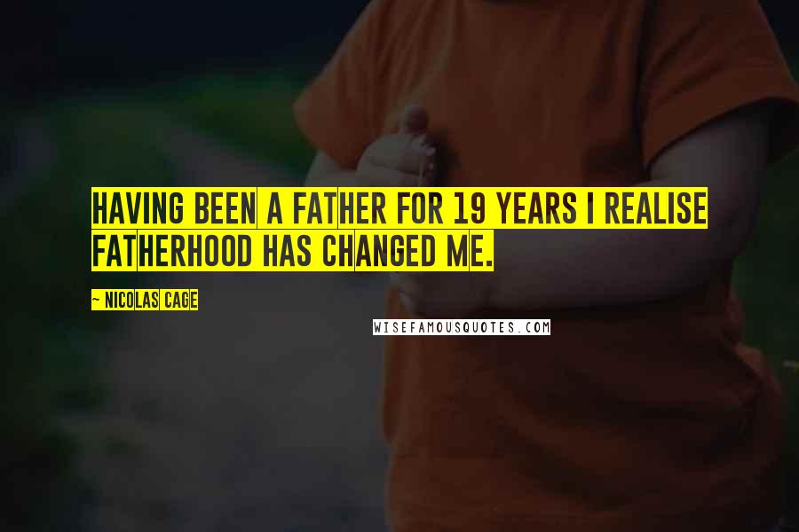 Nicolas Cage Quotes: Having been a father for 19 years I realise fatherhood has changed me.