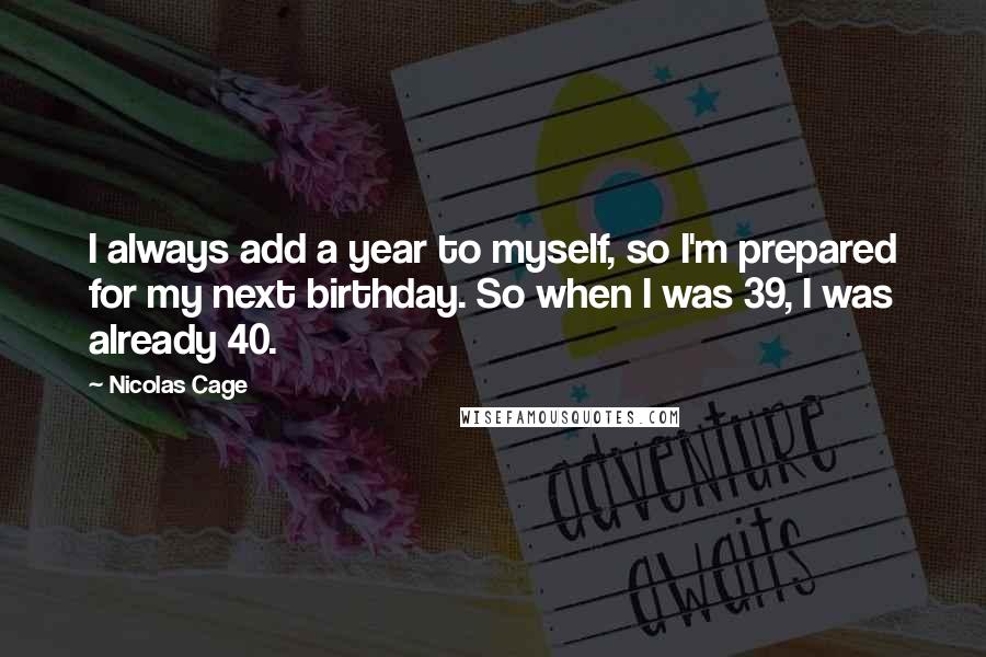 Nicolas Cage Quotes: I always add a year to myself, so I'm prepared for my next birthday. So when I was 39, I was already 40.