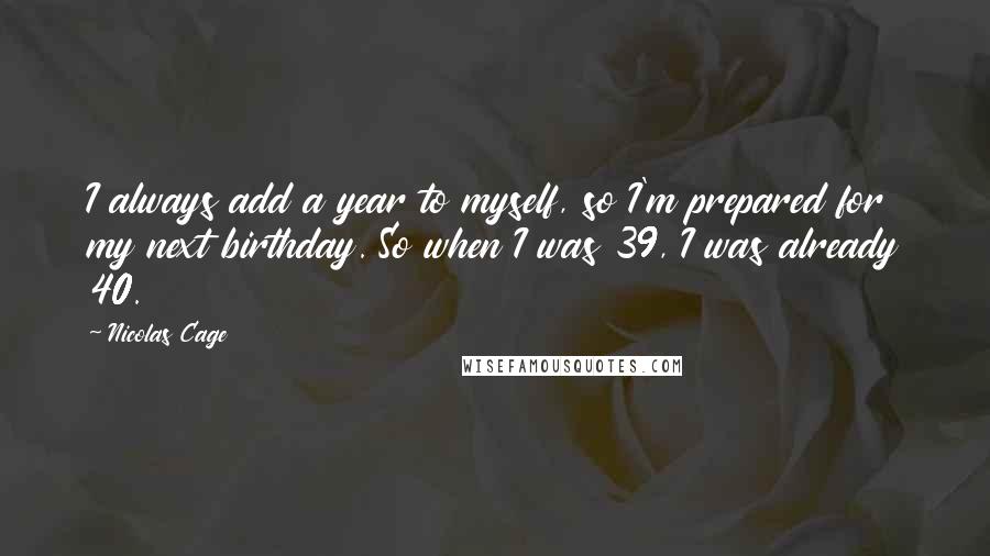 Nicolas Cage Quotes: I always add a year to myself, so I'm prepared for my next birthday. So when I was 39, I was already 40.