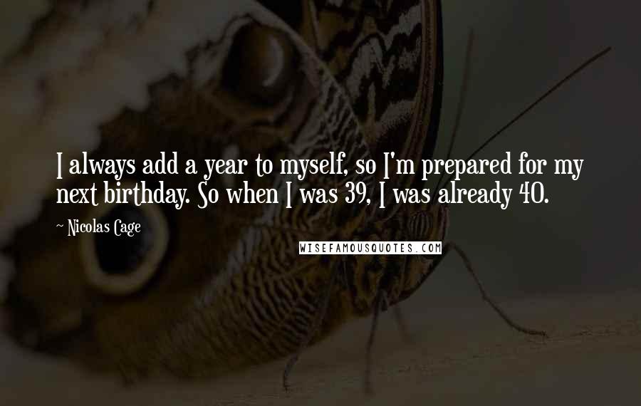 Nicolas Cage Quotes: I always add a year to myself, so I'm prepared for my next birthday. So when I was 39, I was already 40.