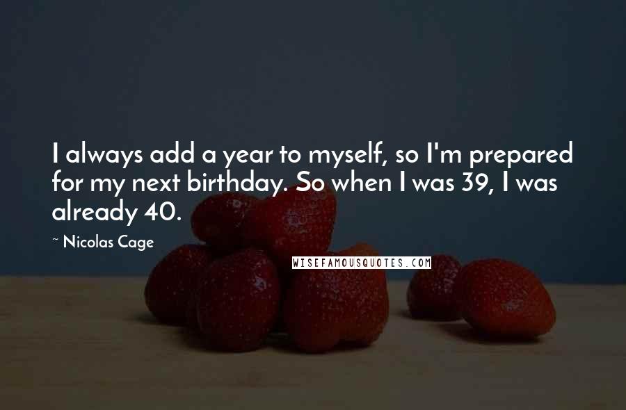 Nicolas Cage Quotes: I always add a year to myself, so I'm prepared for my next birthday. So when I was 39, I was already 40.