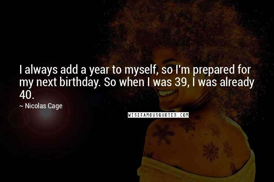 Nicolas Cage Quotes: I always add a year to myself, so I'm prepared for my next birthday. So when I was 39, I was already 40.