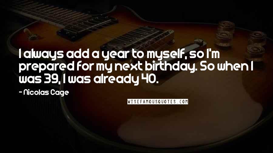 Nicolas Cage Quotes: I always add a year to myself, so I'm prepared for my next birthday. So when I was 39, I was already 40.