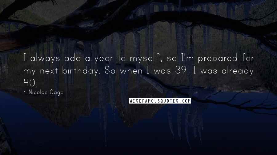 Nicolas Cage Quotes: I always add a year to myself, so I'm prepared for my next birthday. So when I was 39, I was already 40.