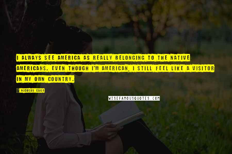 Nicolas Cage Quotes: I always see America as really belonging to the Native Americans. Even though I'm American, I still feel like a visitor in my own country.