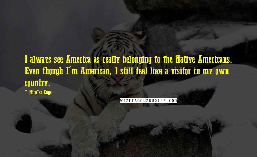 Nicolas Cage Quotes: I always see America as really belonging to the Native Americans. Even though I'm American, I still feel like a visitor in my own country.