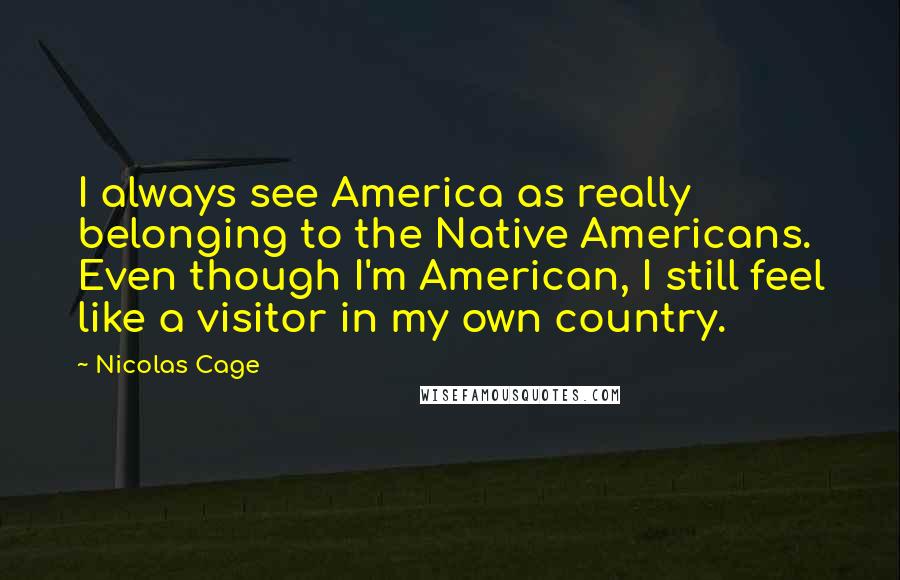 Nicolas Cage Quotes: I always see America as really belonging to the Native Americans. Even though I'm American, I still feel like a visitor in my own country.