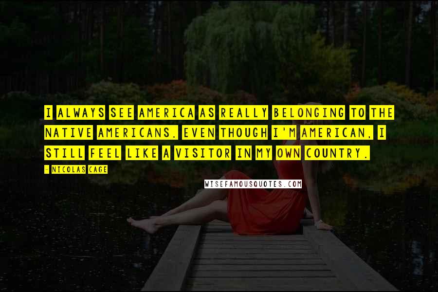 Nicolas Cage Quotes: I always see America as really belonging to the Native Americans. Even though I'm American, I still feel like a visitor in my own country.