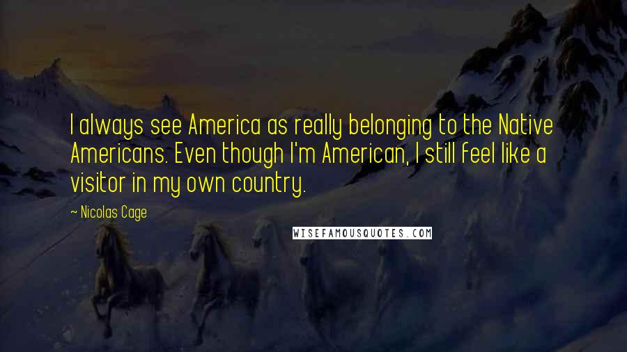 Nicolas Cage Quotes: I always see America as really belonging to the Native Americans. Even though I'm American, I still feel like a visitor in my own country.