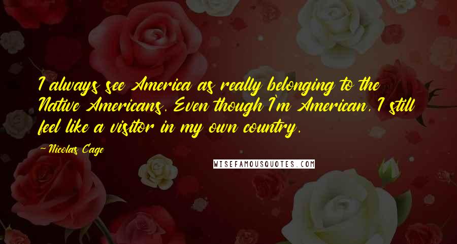 Nicolas Cage Quotes: I always see America as really belonging to the Native Americans. Even though I'm American, I still feel like a visitor in my own country.