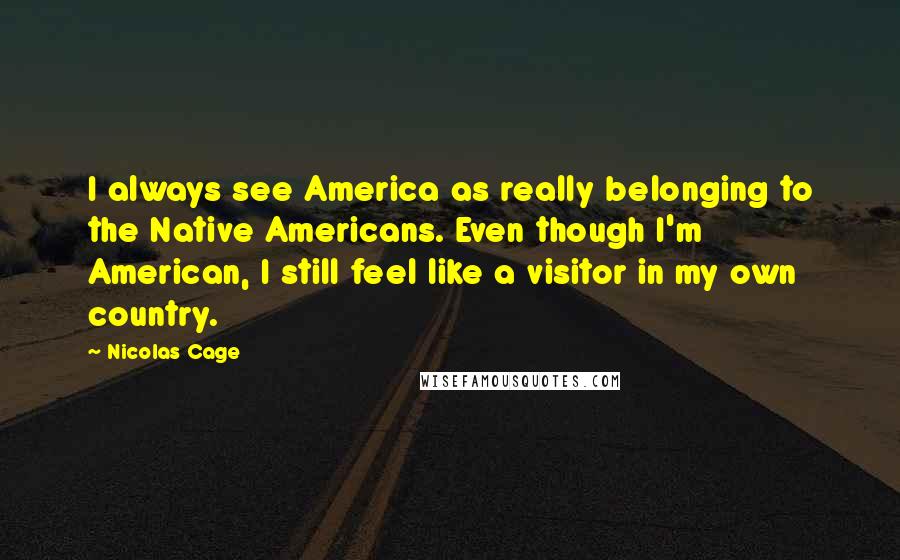 Nicolas Cage Quotes: I always see America as really belonging to the Native Americans. Even though I'm American, I still feel like a visitor in my own country.