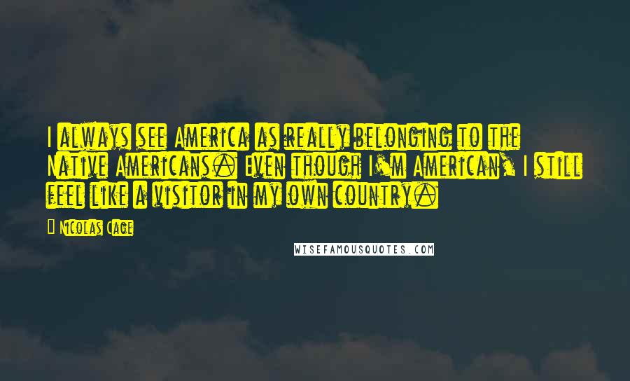 Nicolas Cage Quotes: I always see America as really belonging to the Native Americans. Even though I'm American, I still feel like a visitor in my own country.