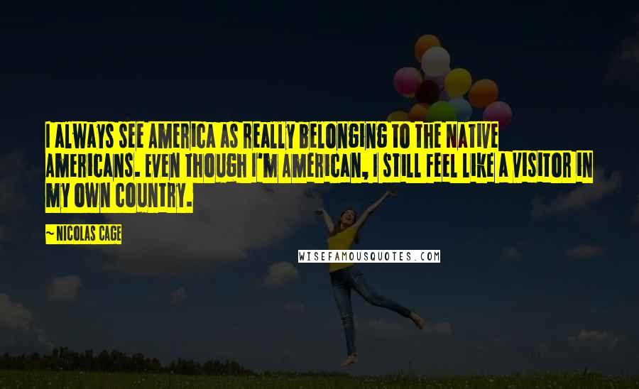 Nicolas Cage Quotes: I always see America as really belonging to the Native Americans. Even though I'm American, I still feel like a visitor in my own country.