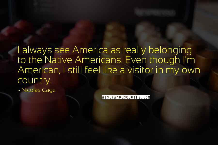 Nicolas Cage Quotes: I always see America as really belonging to the Native Americans. Even though I'm American, I still feel like a visitor in my own country.