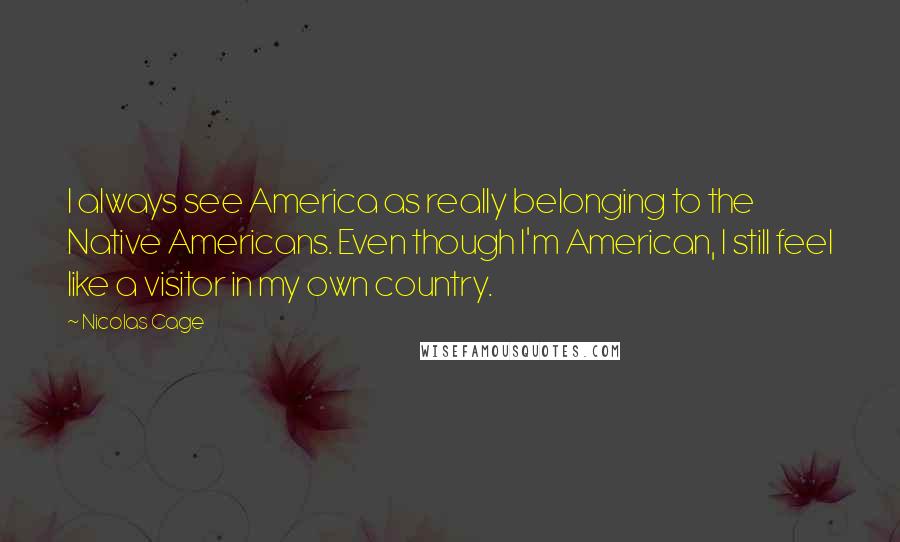 Nicolas Cage Quotes: I always see America as really belonging to the Native Americans. Even though I'm American, I still feel like a visitor in my own country.