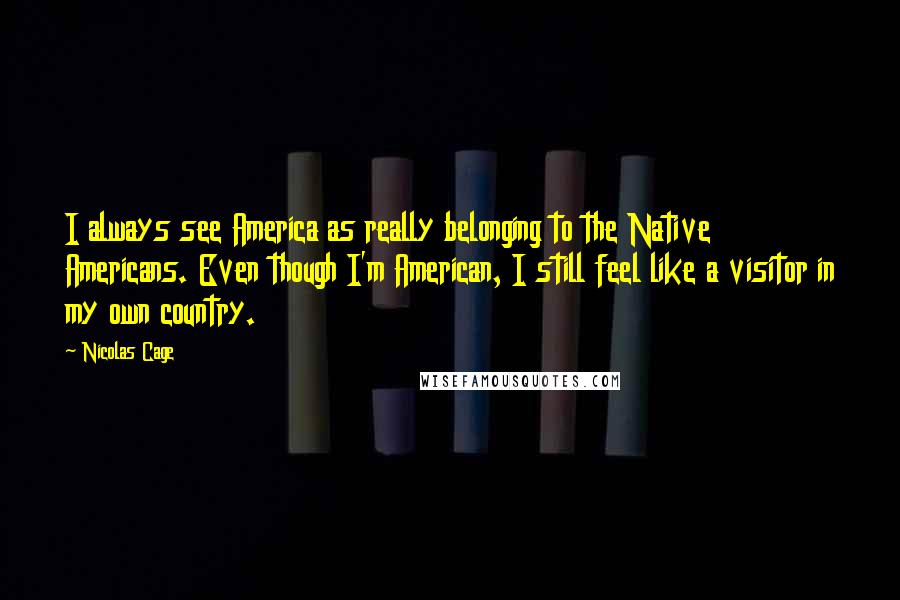 Nicolas Cage Quotes: I always see America as really belonging to the Native Americans. Even though I'm American, I still feel like a visitor in my own country.