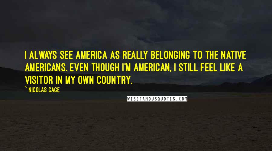 Nicolas Cage Quotes: I always see America as really belonging to the Native Americans. Even though I'm American, I still feel like a visitor in my own country.