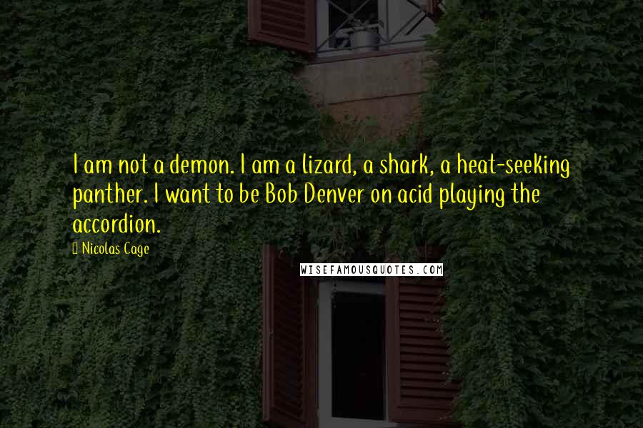 Nicolas Cage Quotes: I am not a demon. I am a lizard, a shark, a heat-seeking panther. I want to be Bob Denver on acid playing the accordion.