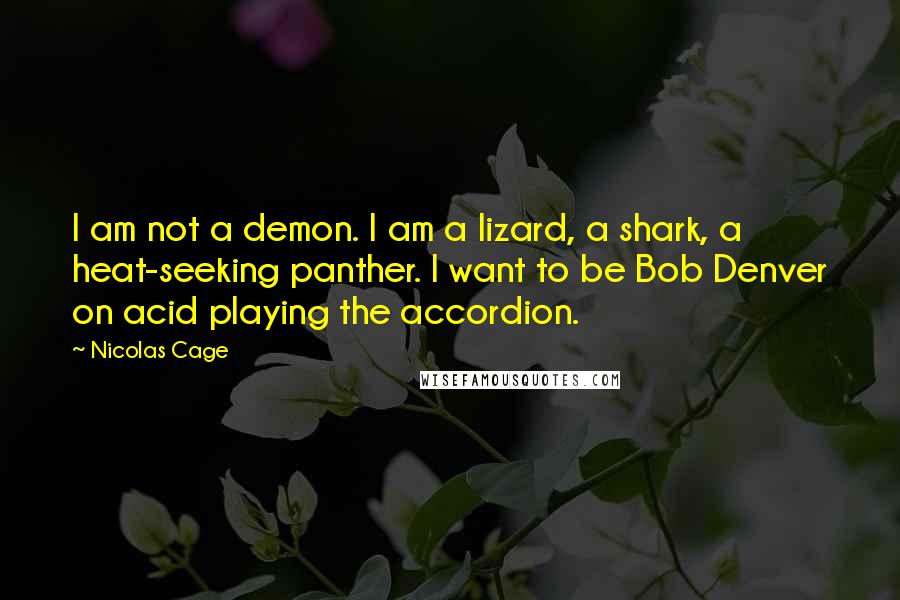 Nicolas Cage Quotes: I am not a demon. I am a lizard, a shark, a heat-seeking panther. I want to be Bob Denver on acid playing the accordion.