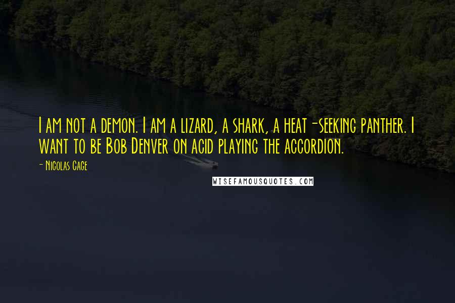 Nicolas Cage Quotes: I am not a demon. I am a lizard, a shark, a heat-seeking panther. I want to be Bob Denver on acid playing the accordion.