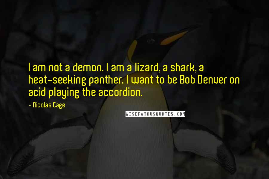 Nicolas Cage Quotes: I am not a demon. I am a lizard, a shark, a heat-seeking panther. I want to be Bob Denver on acid playing the accordion.