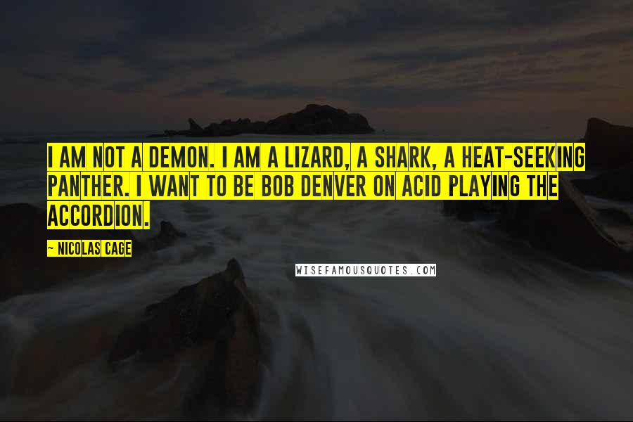 Nicolas Cage Quotes: I am not a demon. I am a lizard, a shark, a heat-seeking panther. I want to be Bob Denver on acid playing the accordion.