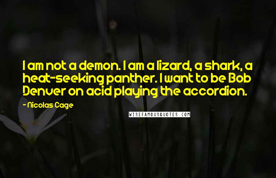 Nicolas Cage Quotes: I am not a demon. I am a lizard, a shark, a heat-seeking panther. I want to be Bob Denver on acid playing the accordion.