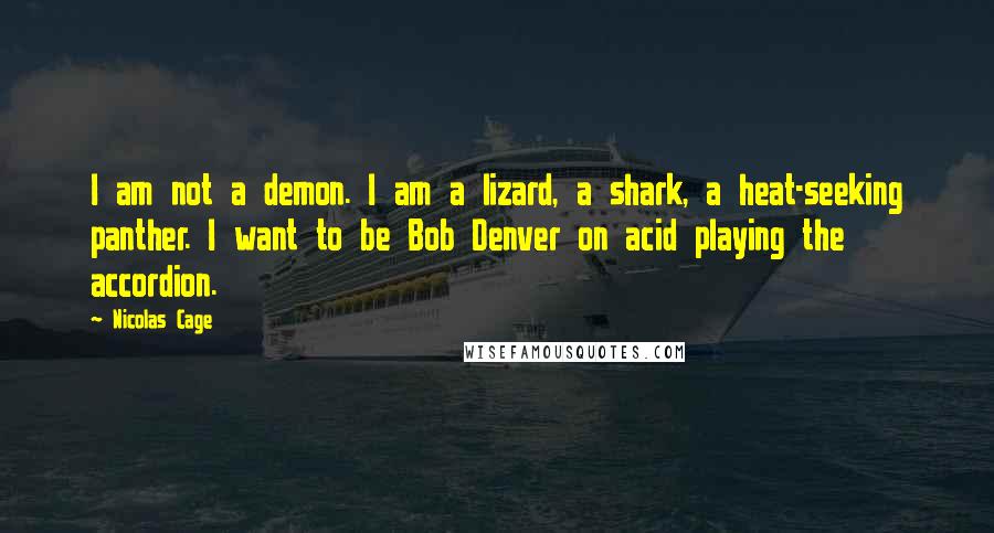 Nicolas Cage Quotes: I am not a demon. I am a lizard, a shark, a heat-seeking panther. I want to be Bob Denver on acid playing the accordion.