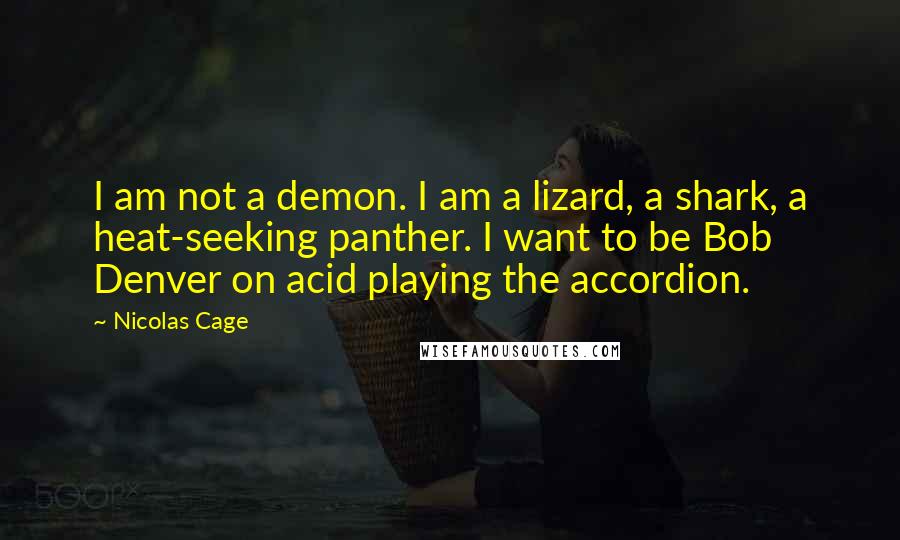Nicolas Cage Quotes: I am not a demon. I am a lizard, a shark, a heat-seeking panther. I want to be Bob Denver on acid playing the accordion.