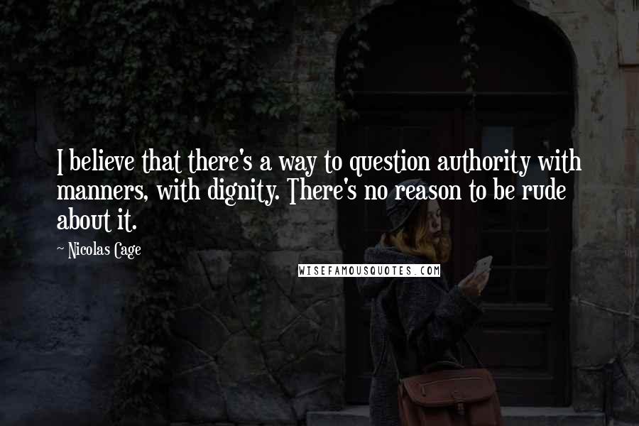 Nicolas Cage Quotes: I believe that there's a way to question authority with manners, with dignity. There's no reason to be rude about it.