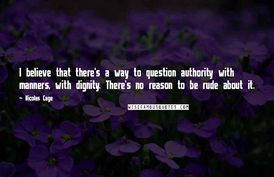 Nicolas Cage Quotes: I believe that there's a way to question authority with manners, with dignity. There's no reason to be rude about it.