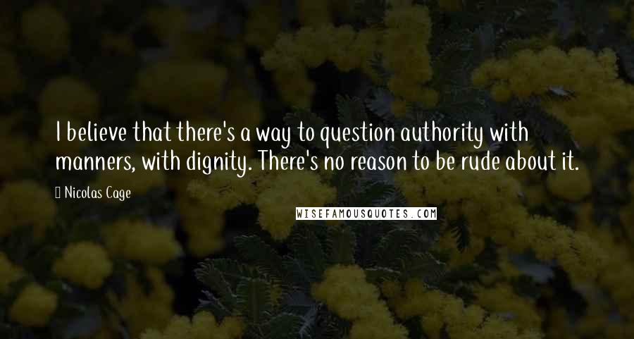 Nicolas Cage Quotes: I believe that there's a way to question authority with manners, with dignity. There's no reason to be rude about it.